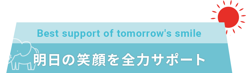 Best support of tomorrow's smile 明日の笑顔を全力サポート